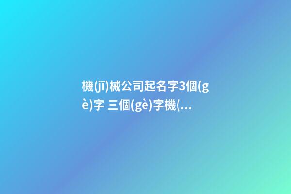 機(jī)械公司起名字3個(gè)字 三個(gè)字機(jī)械公司名稱(chēng)-第1張-公司起名-玄機(jī)派